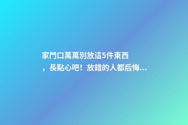 家門口萬萬別放這5件東西，長點心吧！放錯的人都后悔了！